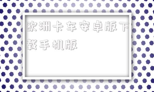 欧洲卡车安卓版下载手机版欧洲卡车模拟3汉化版下载安装